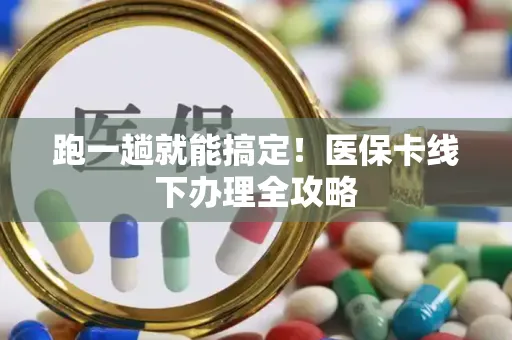 跑一趟就能搞定！医保卡线下办理全攻略
